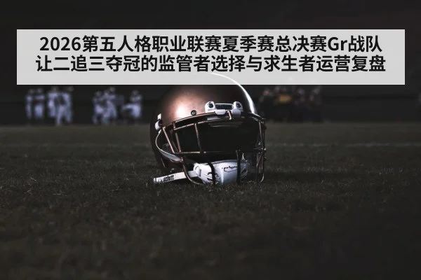 2026第五人格职业联赛夏季赛总决赛Gr战队让二追三夺冠的监管者选择与求生者运营复盘