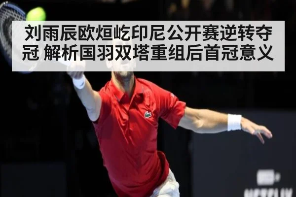 刘雨辰欧烜屹印尼公开赛逆转夺冠 解析国羽双塔重组后首冠意义