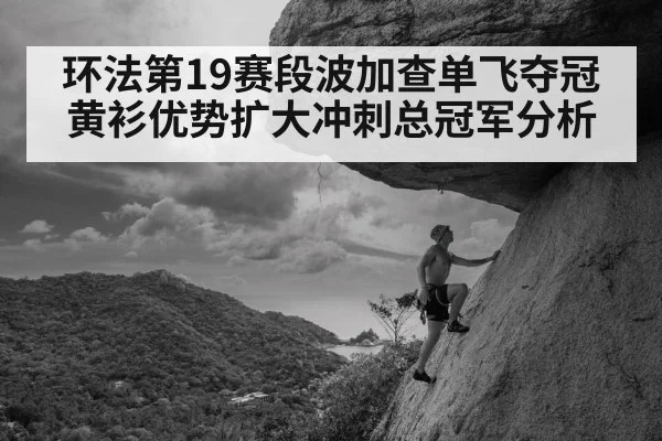 环法第19赛段波加查单飞夺冠黄衫优势扩大冲刺总冠军分析