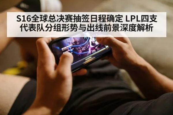 S16全球总决赛抽签日程确定 LPL四支代表队分组形势与出线前景深度解析