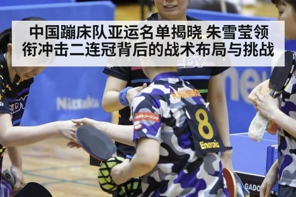 中国蹦床队亚运名单揭晓 朱雪莹领衔冲击二连冠背后的战术布局与挑战