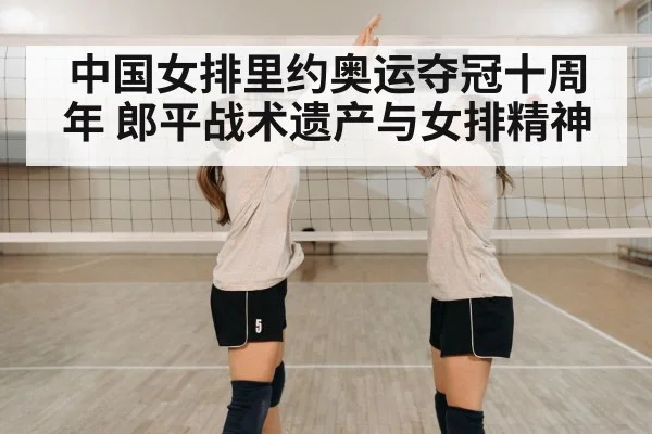 中国女排里约奥运夺冠十周年 郎平战术遗产与女排精神